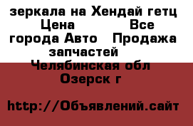 зеркала на Хендай гетц › Цена ­ 2 000 - Все города Авто » Продажа запчастей   . Челябинская обл.,Озерск г.